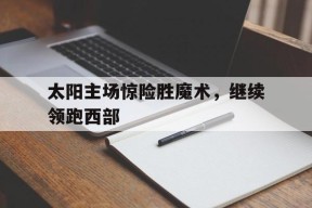 MANGUAN-太阳主场惊险胜魔术，继续领跑西部的简单介绍