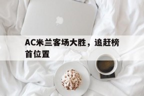满冠APP-AC米兰客场大胜，追赶榜首位置的简单介绍