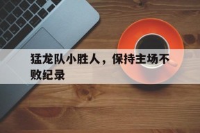 满冠APP-猛龙队小胜人，保持主场不败纪录(猛龙队小胜人,保持主场不败纪录是哪一集)