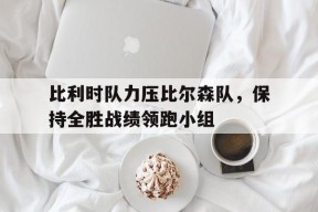 满冠体育官网-比利时队力压比尔森队，保持全胜战绩领跑小组的简单介绍
