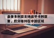 满冠体育官网-关于桑普多利亚主场逼平卡利亚里，积分维持在中游区域的信息