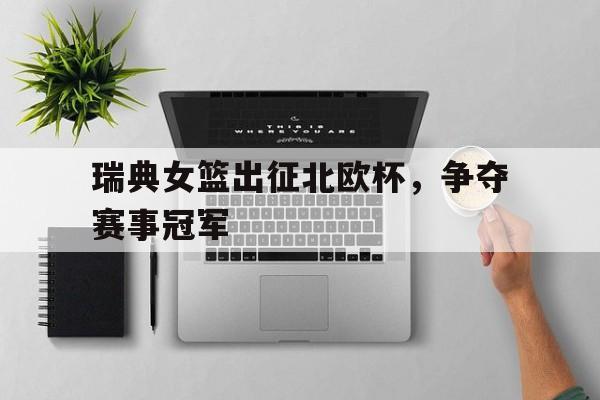 瑞典女篮出征北欧杯,争夺赛事冠军 瑞典女篮出征北欧杯,争夺赛事冠军
