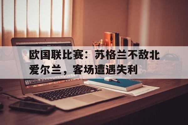 欧国联比赛:苏格兰不敌北爱尔兰,客场遭遇失利的简单介绍 欧国联比赛:苏格兰不敌北爱尔兰,客场遭遇失利的简单介绍